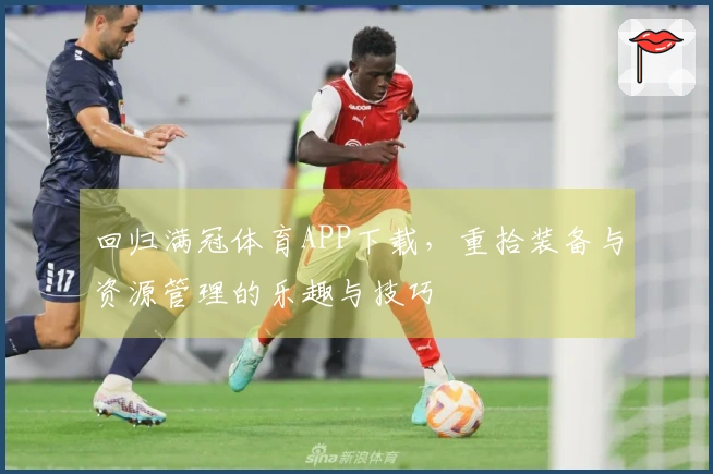 回归满冠体育APP下载，重拾装备与资源管理的乐趣与技巧