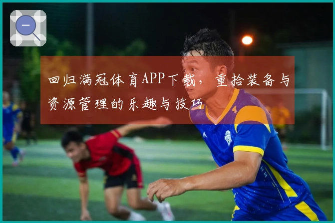 回归满冠体育APP下载，重拾装备与资源管理的乐趣与技巧