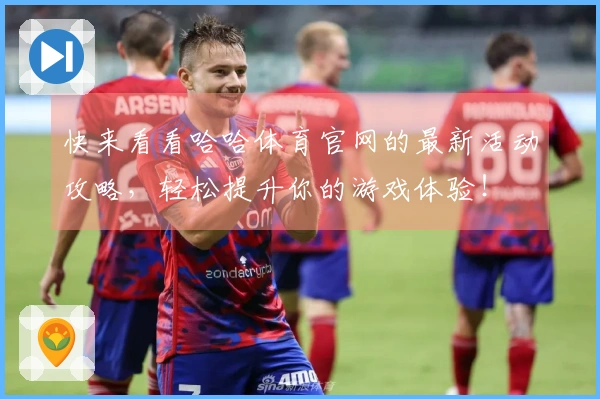 快来看看哈哈体育官网的最新活动攻略，轻松提升你的游戏体验！