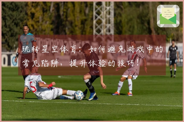 玩转星空体育：如何避免游戏中的常见陷阱，提升体验的技巧！