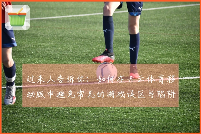 过来人告诉你：如何在开云体育移动版中避免常见的游戏误区与陷阱